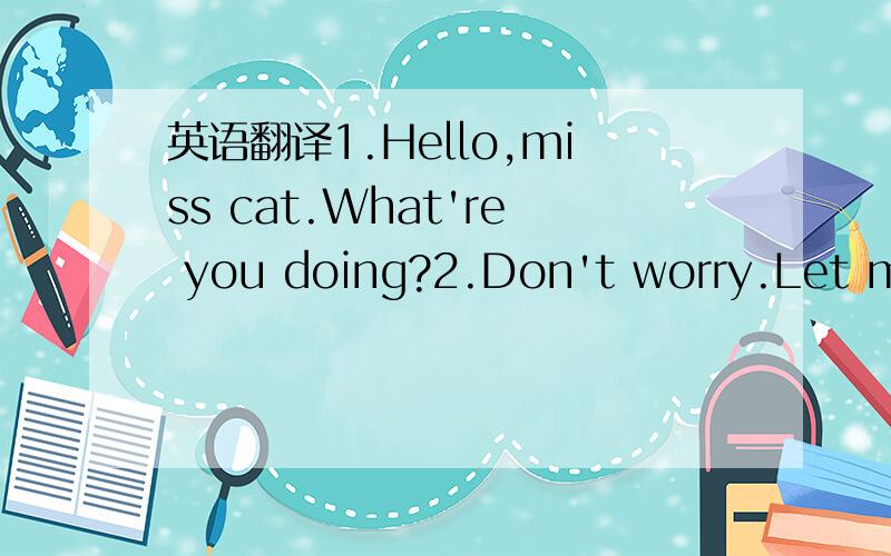 英语翻译1.Hello,miss cat.What're you doing?2.Don't worry.Let me