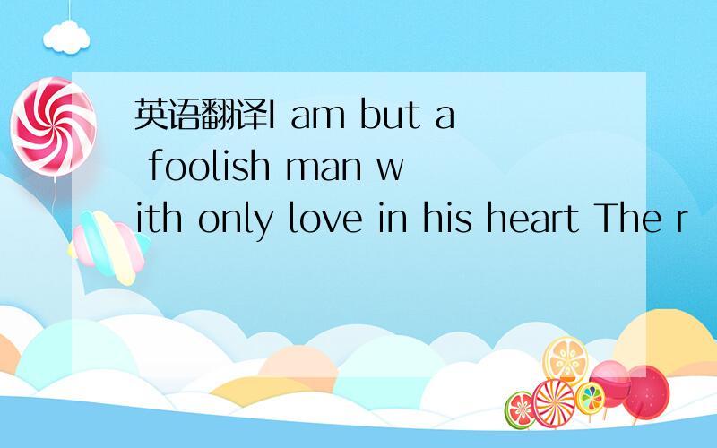 英语翻译I am but a foolish man with only love in his heart The r