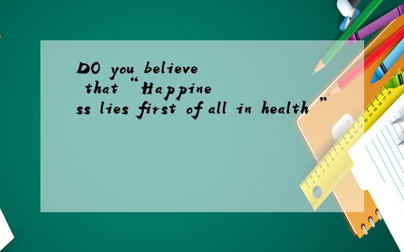 DO you believe that “Happiness lies first of all in health ”