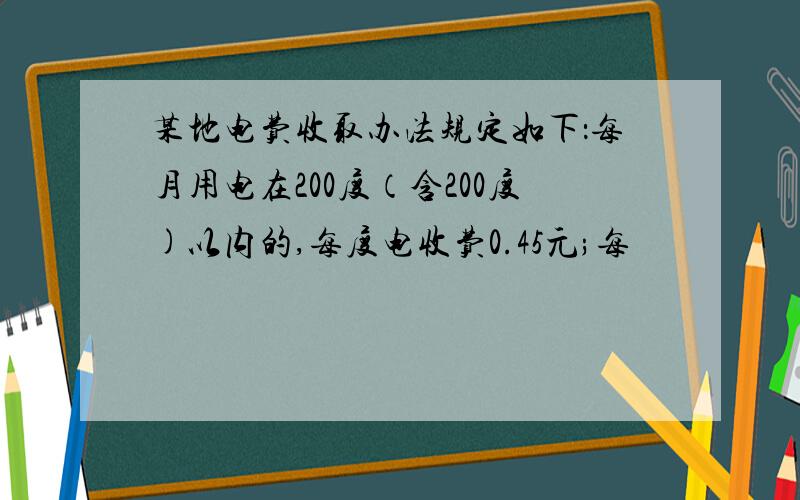 某地电费收取办法规定如下：每月用电在200度（含200度)以内的,每度电收费0.45元;每