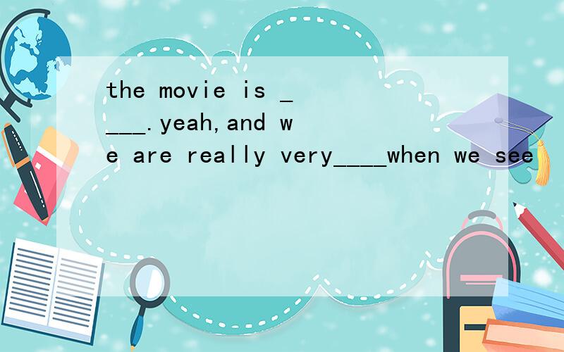 the movie is ____.yeah,and we are really very____when we see