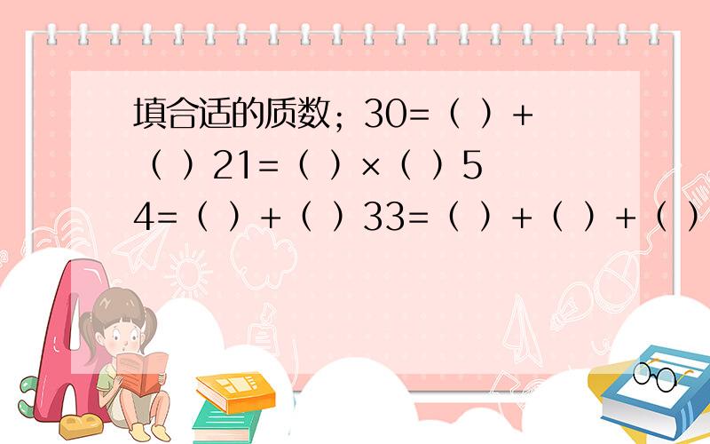 填合适的质数；30=（ ）+（ ）21=（ ）×（ ）54=（ ）+（ ）33=（ ）+（ ）+（ ）