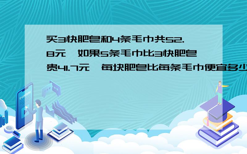 买3快肥皂和4条毛巾共52.8元,如果5条毛巾比3快肥皂贵41.7元,每块肥皂比每条毛巾便宜多少?