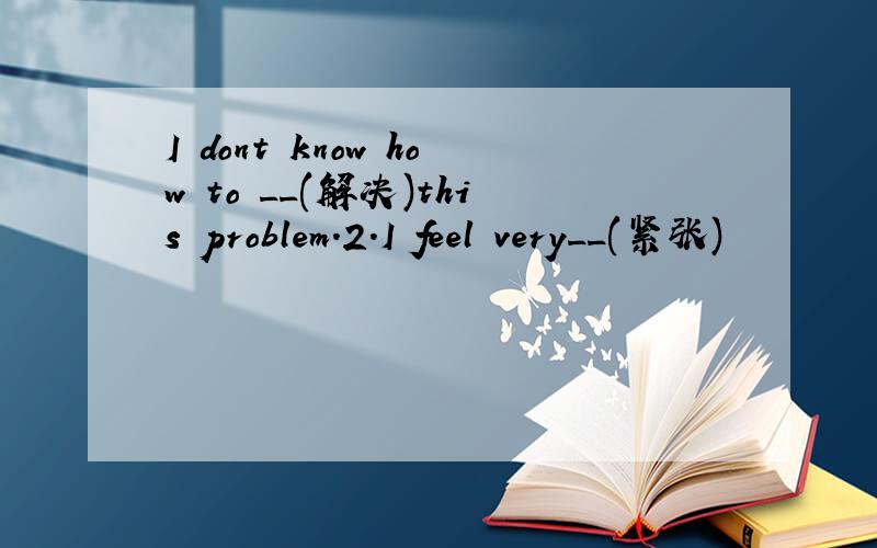 I dont know how to __(解决)this problem.2.I feel very__(紧张)