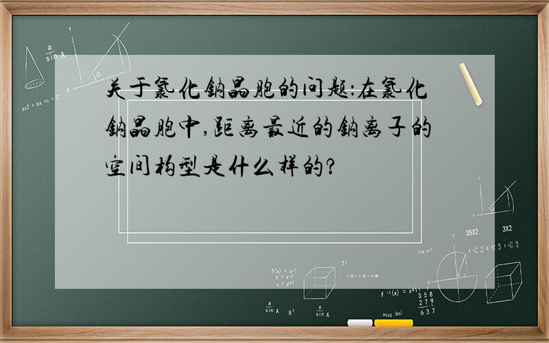 关于氯化钠晶胞的问题：在氯化钠晶胞中,距离最近的钠离子的空间构型是什么样的?