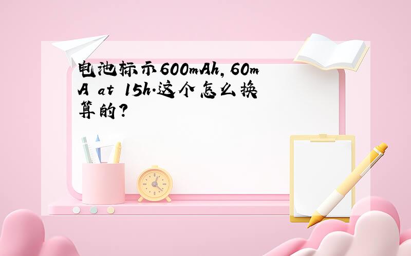 电池标示600mAh,60mA at 15h.这个怎么换算的?