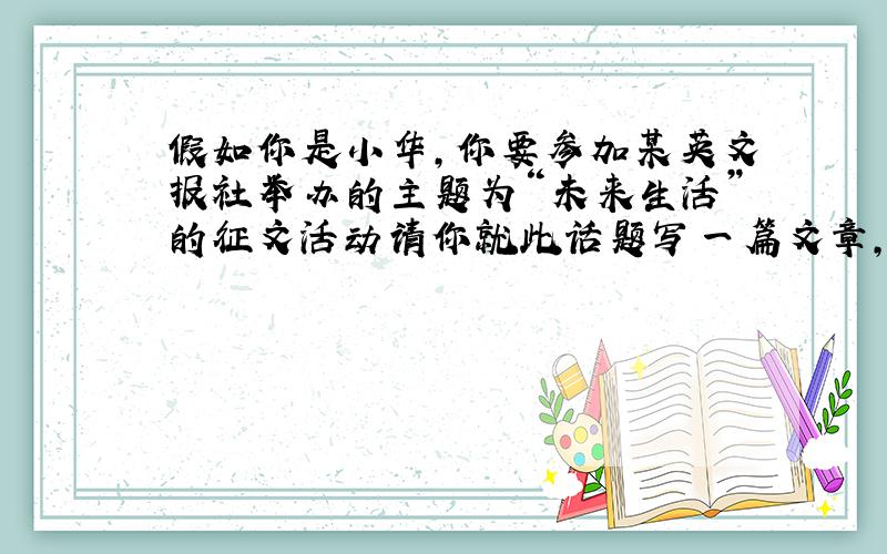 假如你是小华,你要参加某英文报社举办的主题为“未来生活”的征文活动请你就此话题写一篇文章,谈一下你对未来变化的构想60.