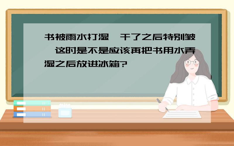 书被雨水打湿,干了之后特别皱,这时是不是应该再把书用水弄湿之后放进冰箱?