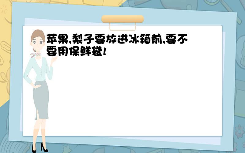 苹果,梨子要放进冰箱前,要不要用保鲜袋!