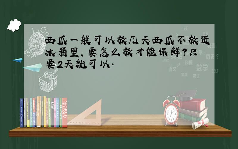 西瓜一般可以放几天西瓜不放进冰箱里,要怎么放才能保鲜?只要2天就可以.