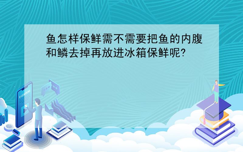 鱼怎样保鲜需不需要把鱼的内腹和鳞去掉再放进冰箱保鲜呢?