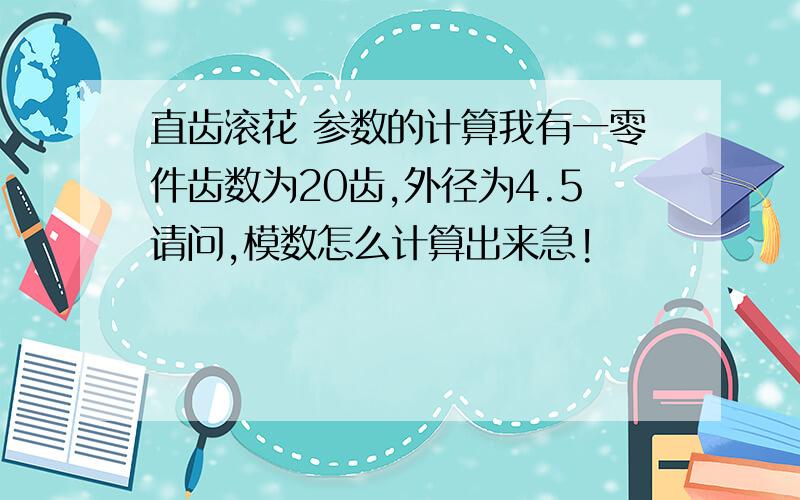 直齿滚花 参数的计算我有一零件齿数为20齿,外径为4.5请问,模数怎么计算出来急!