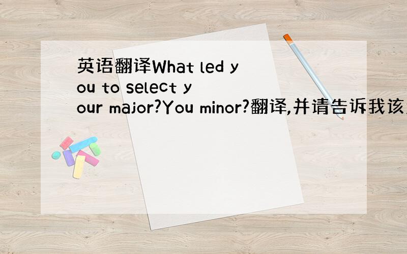 英语翻译What led you to select your major?You minor?翻译,并请告诉我该怎么回