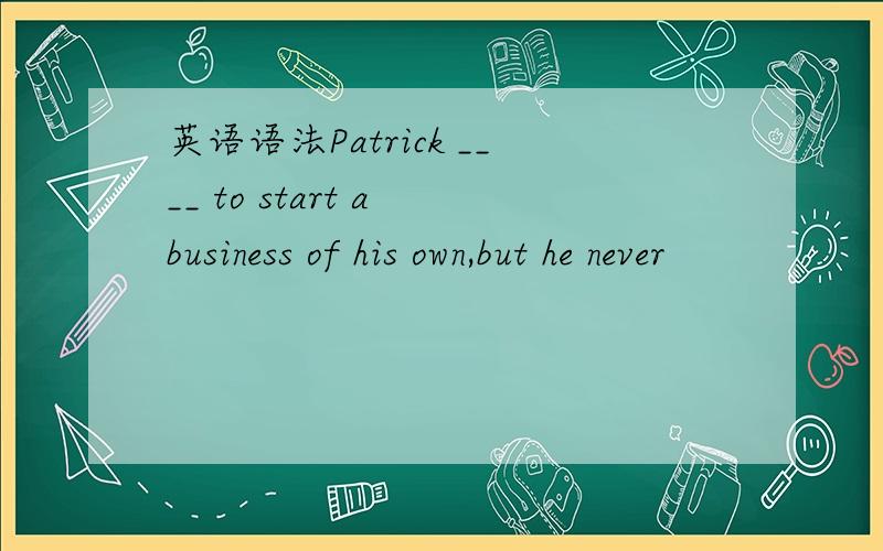 英语语法Patrick ____ to start a business of his own,but he never