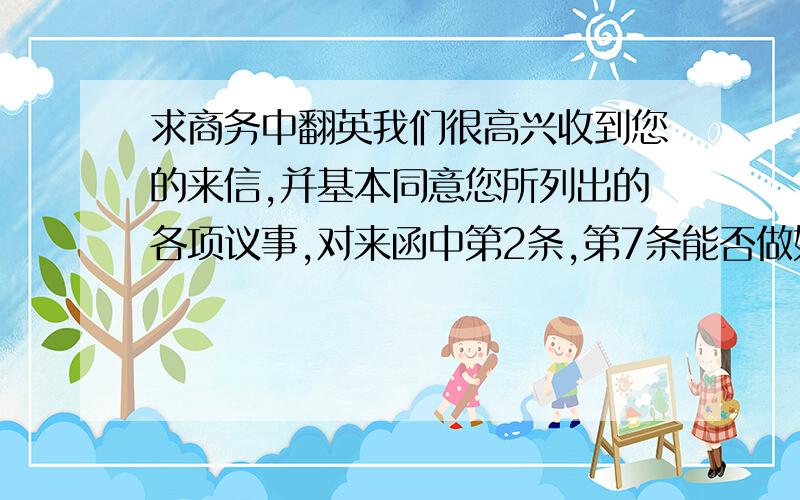 求商务中翻英我们很高兴收到您的来信,并基本同意您所列出的各项议事,对来函中第2条,第7条能否做如下修改