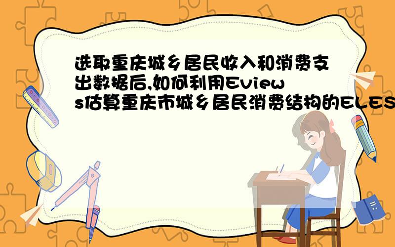 选取重庆城乡居民收入和消费支出数据后,如何利用Eviews估算重庆市城乡居民消费结构的ELES模型参数