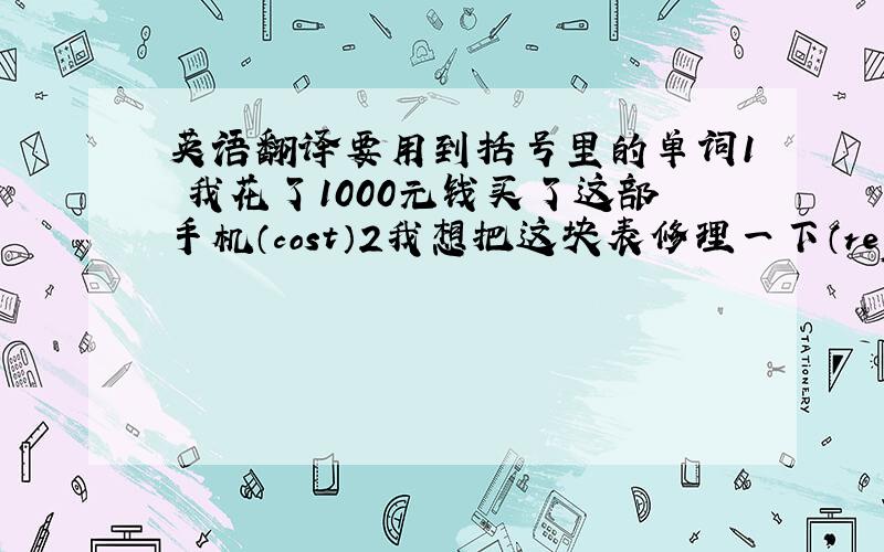 英语翻译要用到括号里的单词1 我花了1000元钱买了这部手机（cost）2我想把这块表修理一下（repair）3有三个人