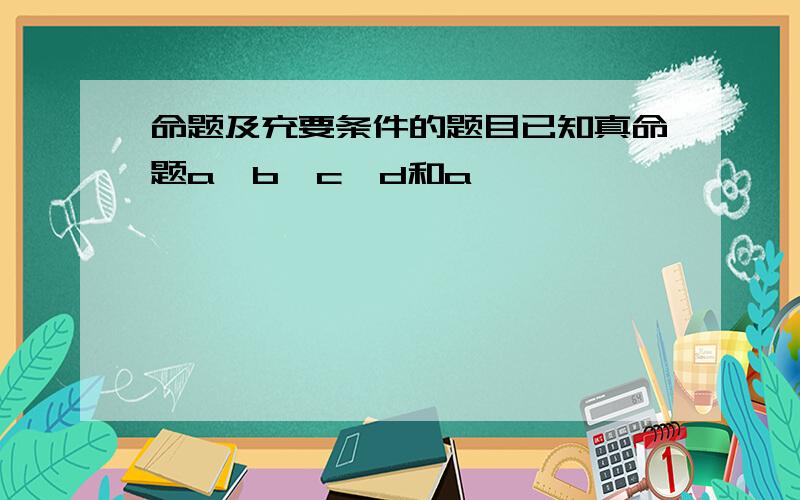 命题及充要条件的题目已知真命题a≥b→c>d和a