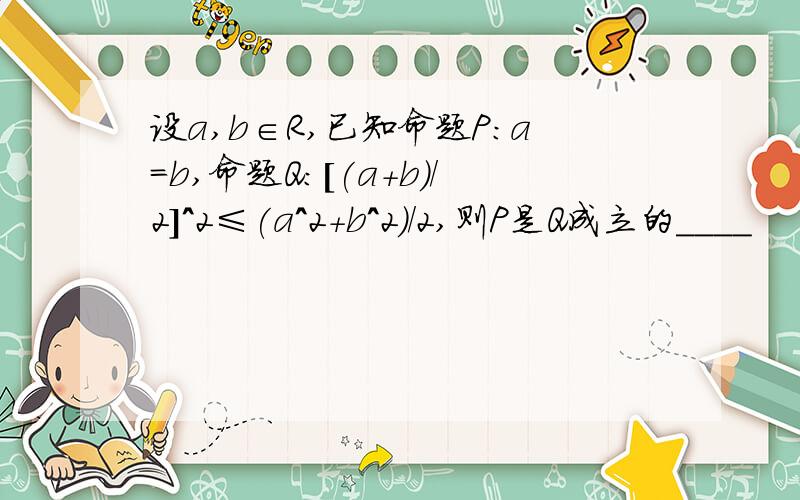 设a,b∈R,已知命题P:a=b,命题Q:[(a+b)/2]^2≤(a^2+b^2)/2,则P是Q成立的____