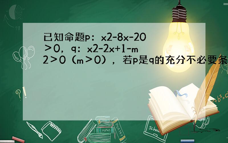 已知命题p：x2-8x-20＞0，q：x2-2x+1-m2＞0（m＞0），若p是q的充分不必要条件，求实数m的取值范围．