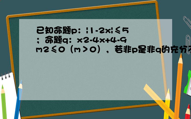 已知命题p：|1-2x|≤5；命题q：x2-4x+4-9m2≤0（m＞0），若非p是非q的充分不必要条件，求实数m的取值