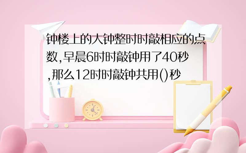 钟楼上的大钟整时时敲相应的点数,早晨6时时敲钟用了40秒,那么12时时敲钟共用()秒