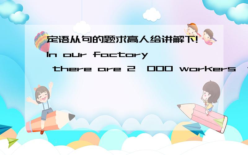 定语从句的题求高人给讲解下!In our factory there are 2,000 workers,two thi