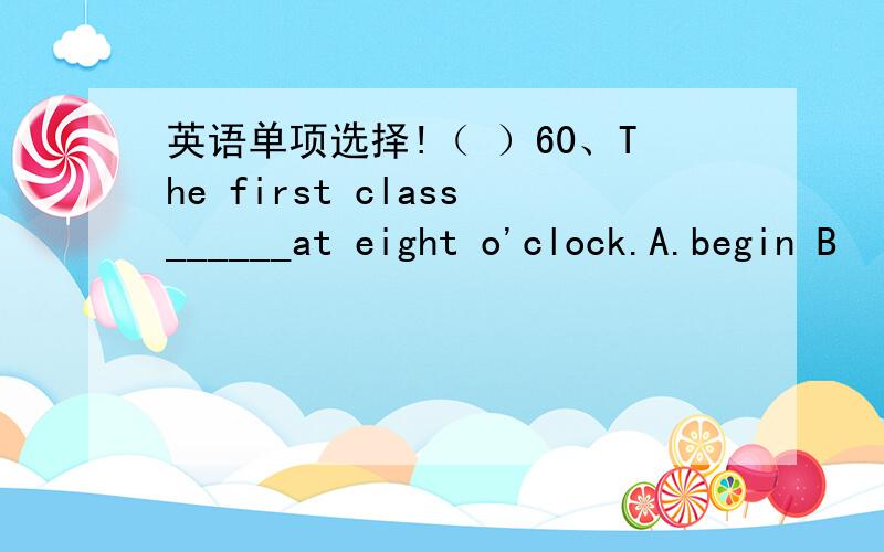 英语单项选择!（ ）60、The first class______at eight o'clock.A.begin B