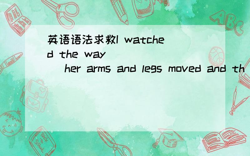 英语语法求救I watched the way______ her arms and legs moved and th