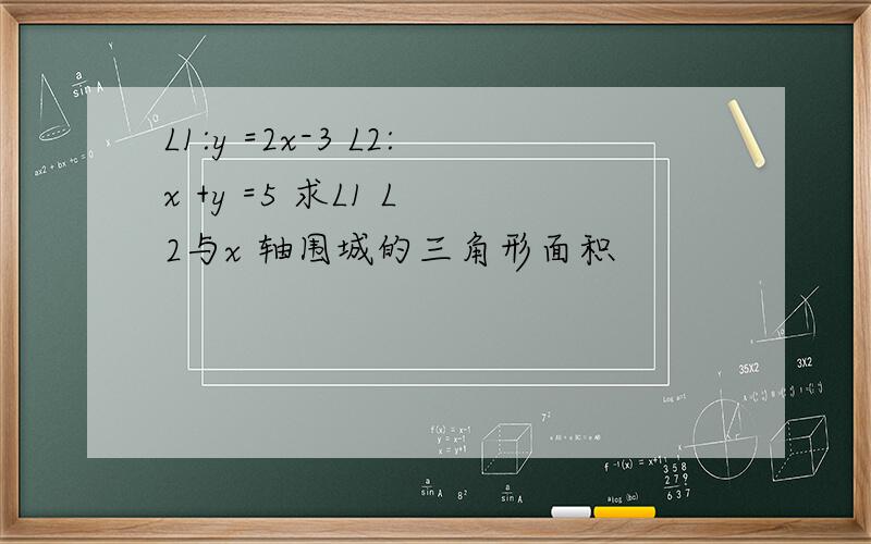 L1:y =2x-3 L2:x +y =5 求L1 L 2与x 轴围城的三角形面积