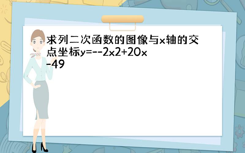 求列二次函数的图像与x轴的交点坐标y=--2x2+20x-49