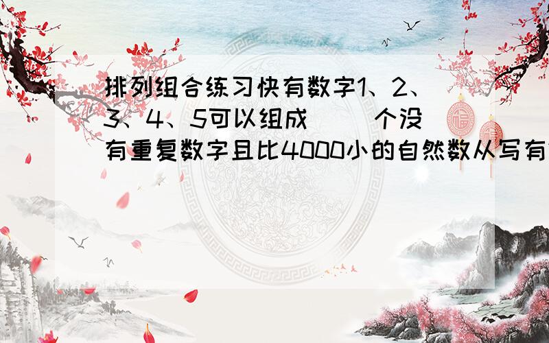 排列组合练习快有数字1、2、3、4、5可以组成（ ）个没有重复数字且比4000小的自然数从写有2、3、4、8、9的5张卡