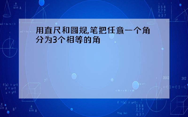 用直尺和圆规,笔把任意一个角分为3个相等的角