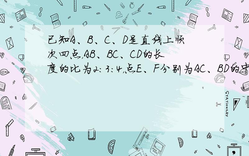 已知A、B、C、D是直线上顺次四点，AB、BC、CD的长度的比为2：3：4，点E、F分别为AC、BD的中点，EF=5.4