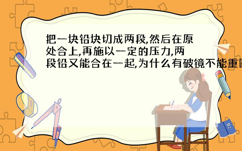 把一块铅块切成两段,然后在原处合上,再施以一定的压力,两段铅又能合在一起,为什么有破镜不能重圆之说