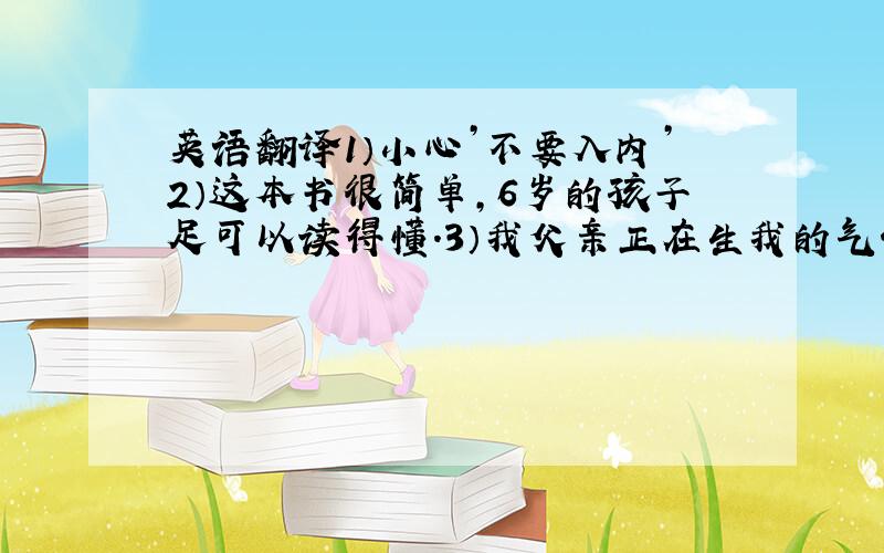 英语翻译1）小心’不要入内’2）这本书很简单,6岁的孩子足可以读得懂．3）我父亲正在生我的气4）你应该向你妈妈要点钱来买