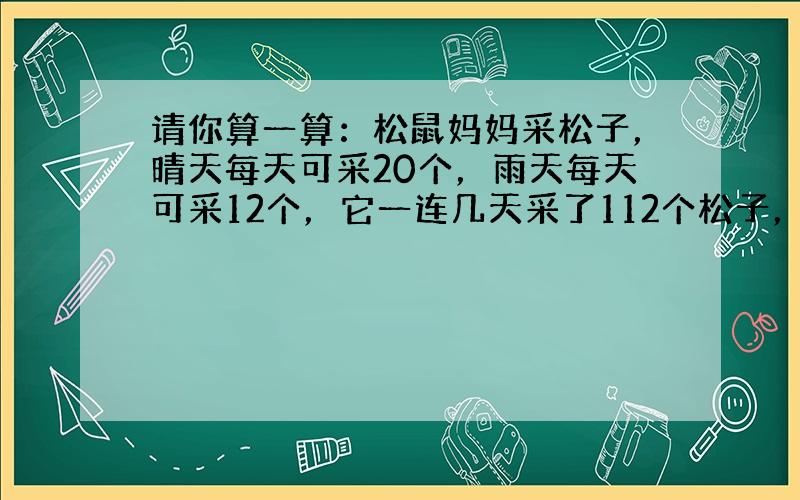 请你算一算：松鼠妈妈采松子，晴天每天可采20个，雨天每天可采12个，它一连几天采了112个松子，平均每天采14个，问这几