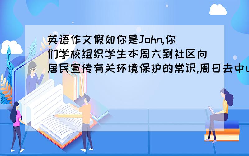 英语作文假如你是John,你们学校组织学生本周六到社区向居民宣传有关环境保护的常识,周日去中山公园种树和清理街道.请你写