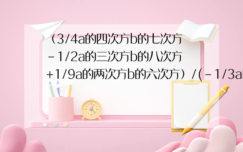 （3/4a的四次方b的七次方-1/2a的三次方b的八次方+1/9a的两次方b的六次方）/(-1/3ab的三次方)的平方