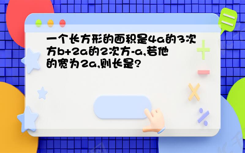 一个长方形的面积是4a的3次方b+2a的2次方-a,若他的宽为2a,则长是?