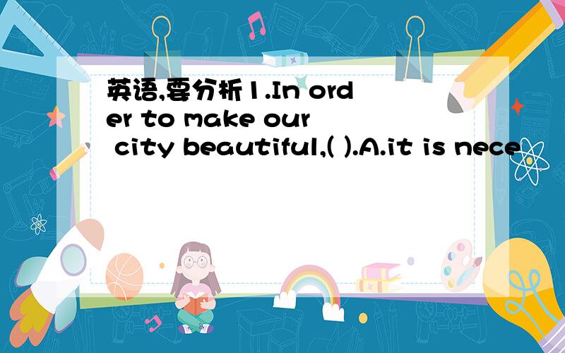 英语,要分析1.In order to make our city beautiful,( ).A.it is nece