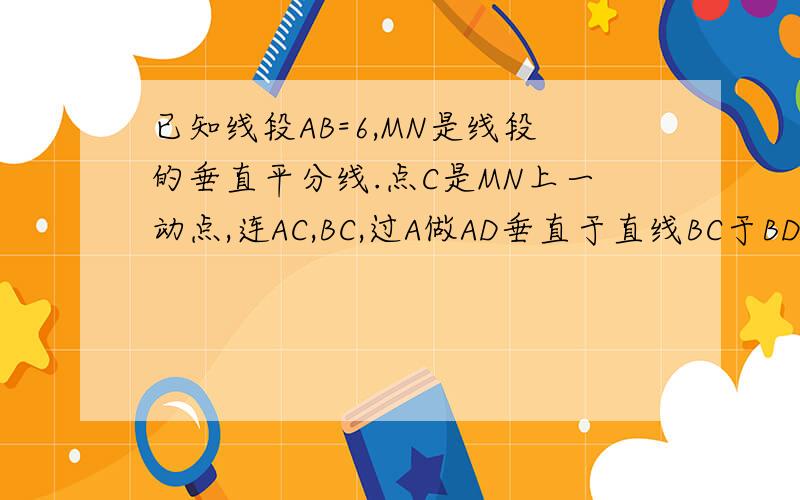 已知线段AB=6,MN是线段的垂直平分线.点C是MN上一动点,连AC,BC,过A做AD垂直于直线BC于BD.试问,当点C