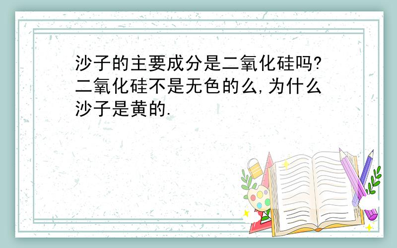 沙子的主要成分是二氧化硅吗?二氧化硅不是无色的么,为什么沙子是黄的.