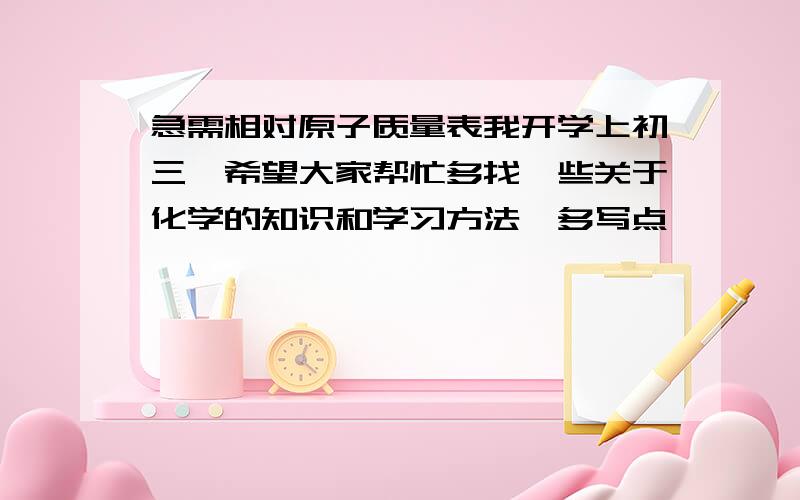 急需相对原子质量表我开学上初三,希望大家帮忙多找一些关于化学的知识和学习方法,多写点