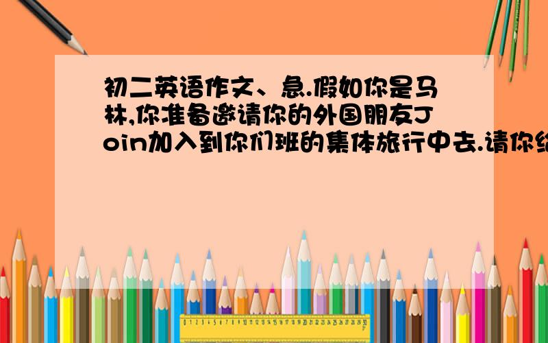 初二英语作文、急.假如你是马林,你准备邀请你的外国朋友Join加入到你们班的集体旅行中去.请你给他发一封E-mail.在