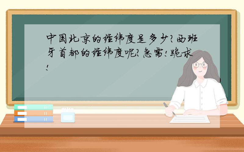 中国北京的经纬度是多少?西班牙首都的经纬度呢?急需!跪求!