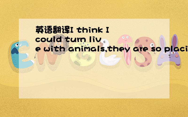 英语翻译I think I could turn live with animals,they are so placi