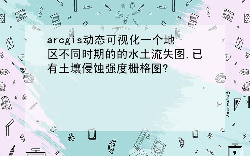 arcgis动态可视化一个地区不同时期的的水土流失图,已有土壤侵蚀强度栅格图?