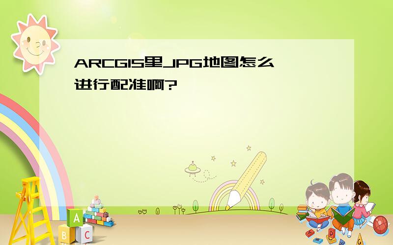 ARCGIS里JPG地图怎么进行配准啊?