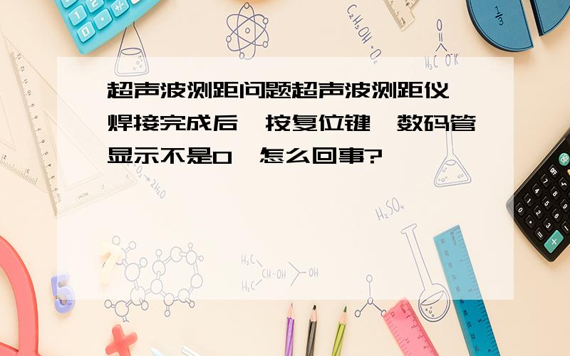 超声波测距问题超声波测距仪,焊接完成后,按复位键,数码管显示不是0,怎么回事?